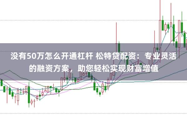 没有50万怎么开通杠杆 松特贷配资：专业灵活的融资方案，助您轻松实现财富增值