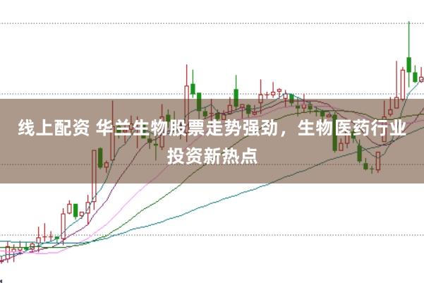 线上配资 华兰生物股票走势强劲，生物医药行业投资新热点