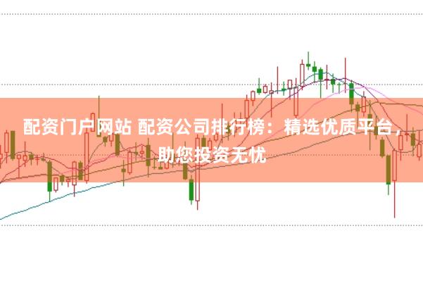 配资门户网站 配资公司排行榜：精选优质平台，助您投资无忧