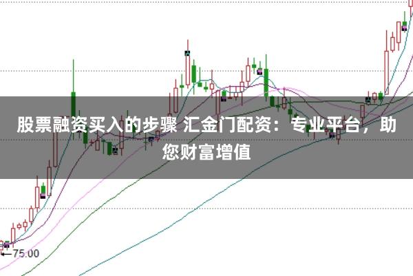 股票融资买入的步骤 汇金门配资：专业平台，助您财富增值