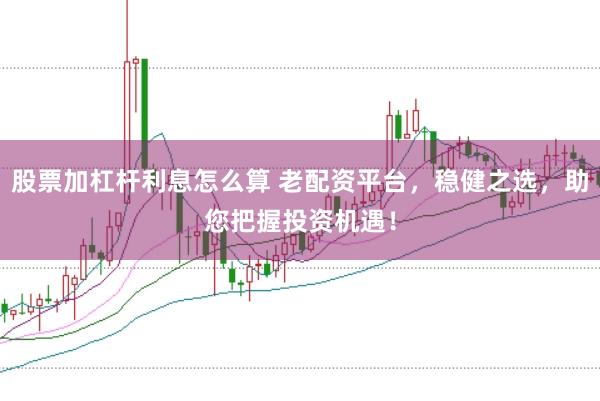 股票加杠杆利息怎么算 老配资平台，稳健之选，助您把握投资机遇！