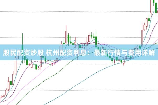 股民配资炒股 杭州配资利息：最新行情与费用详解
