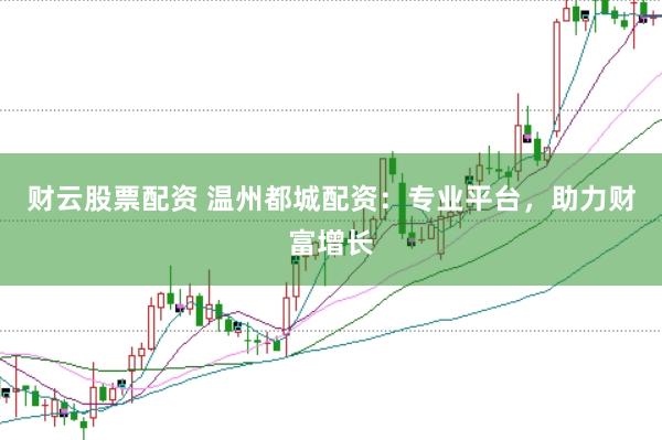 财云股票配资 温州都城配资：专业平台，助力财富增长