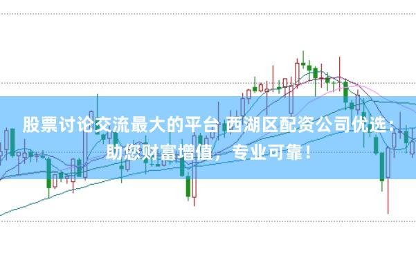 股票讨论交流最大的平台 西湖区配资公司优选：助您财富增值，专业可靠！