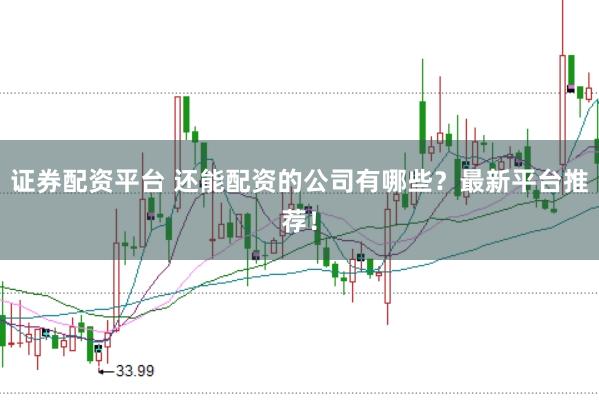 证券配资平台 还能配资的公司有哪些？最新平台推荐！