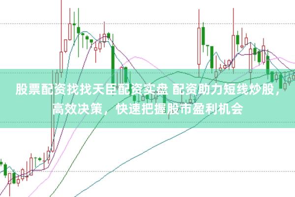 股票配资找找天臣配资实盘 配资助力短线炒股，高效决策，快速把握股市盈利机会