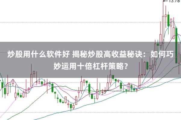 炒股用什么软件好 揭秘炒股高收益秘诀：如何巧妙运用十倍杠杆策略？
