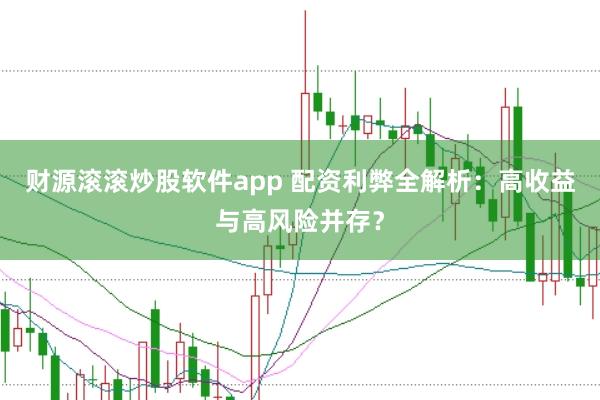 财源滚滚炒股软件app 配资利弊全解析：高收益与高风险并存？