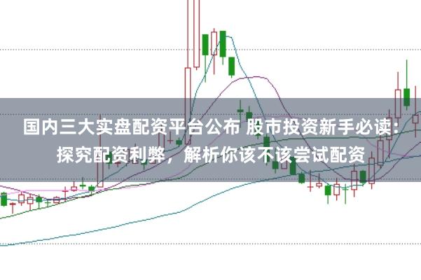 国内三大实盘配资平台公布 股市投资新手必读：探究配资利弊，解析你该不该尝试配资
