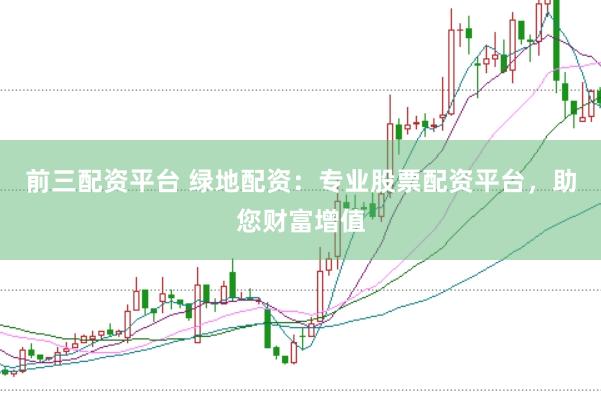 前三配资平台 绿地配资：专业股票配资平台，助您财富增值