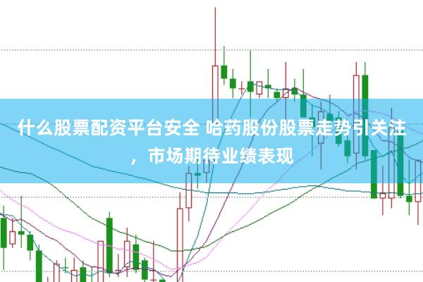 什么股票配资平台安全 哈药股份股票走势引关注，市场期待业绩表现