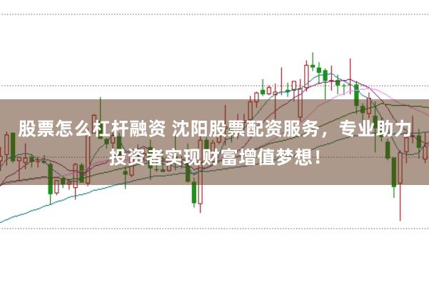 股票怎么杠杆融资 沈阳股票配资服务，专业助力投资者实现财富增值梦想！