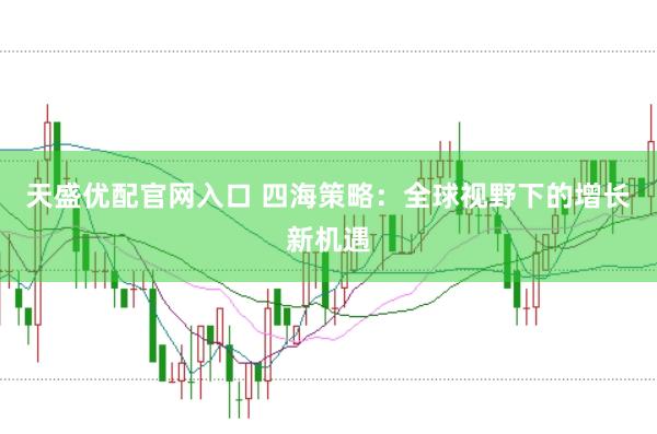 天盛优配官网入口 四海策略：全球视野下的增长新机遇