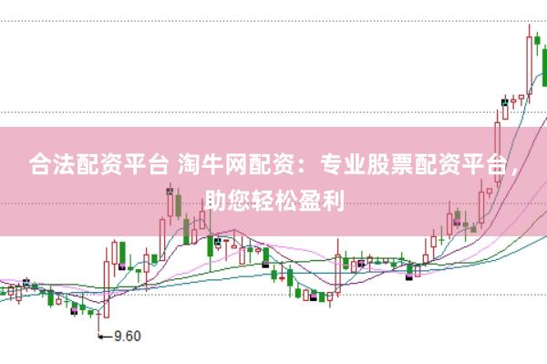 合法配资平台 淘牛网配资：专业股票配资平台，助您轻松盈利