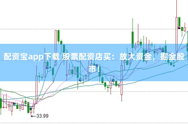 配资宝app下载 股票配资店买：放大资金，掘金股市！