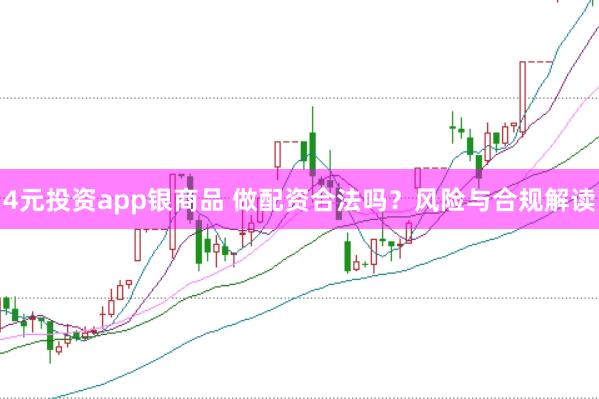 4元投资app银商品 做配资合法吗？风险与合规解读