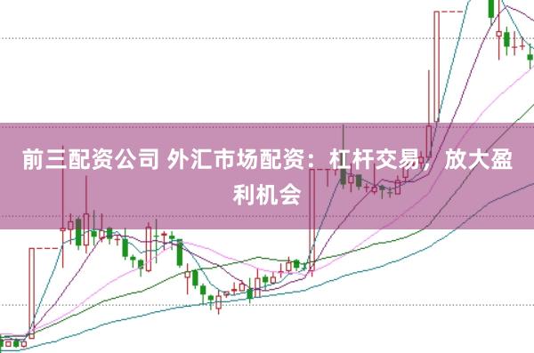 前三配资公司 外汇市场配资：杠杆交易，放大盈利机会