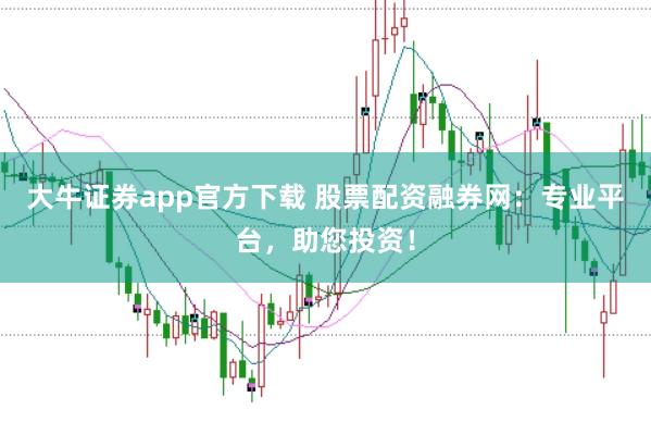 大牛证券app官方下载 股票配资融券网：专业平台，助您投资！