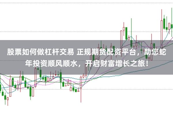 股票如何做杠杆交易 正规期货配资平台，助您蛇年投资顺风顺水，开启财富增长之旅！