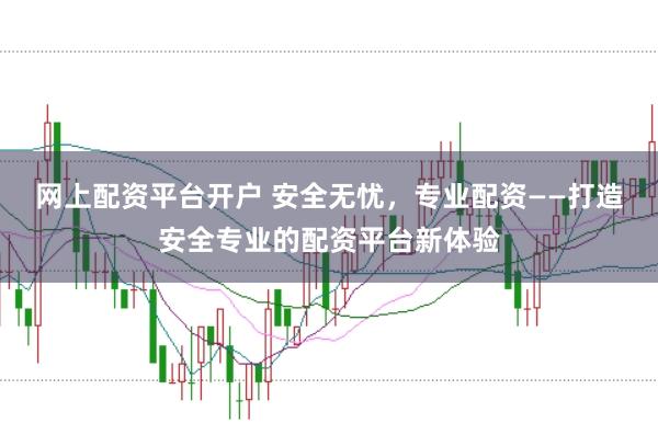 网上配资平台开户 安全无忧，专业配资——打造安全专业的配资平台新体验