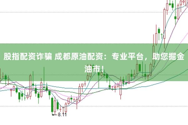 股指配资诈骗 成都原油配资：专业平台，助您掘金油市！