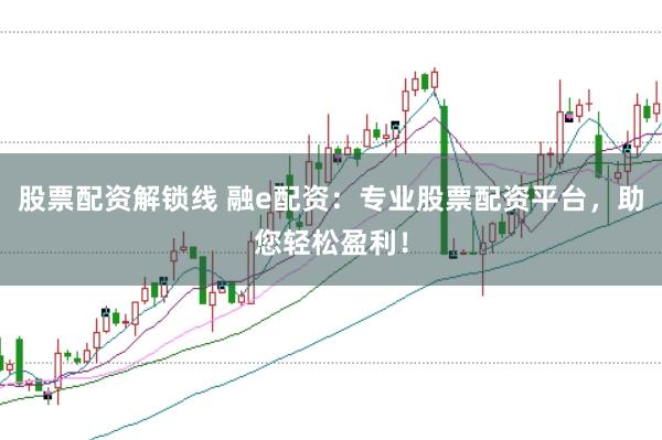 股票配资解锁线 融e配资：专业股票配资平台，助您轻松盈利！