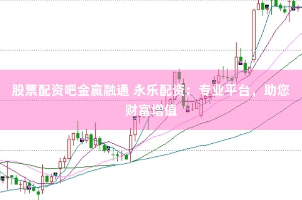 股票配资吧金赢融通 永乐配资：专业平台，助您财富增值