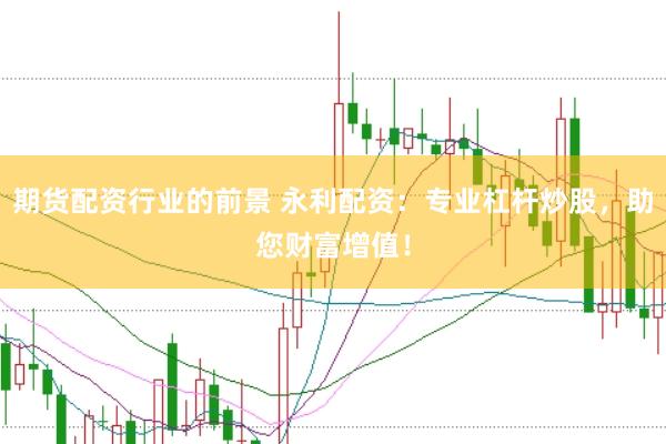 期货配资行业的前景 永利配资：专业杠杆炒股，助您财富增值！