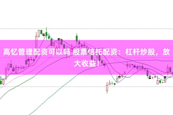 高忆管理配资可以吗 股票信托配资：杠杆炒股，放大收益！
