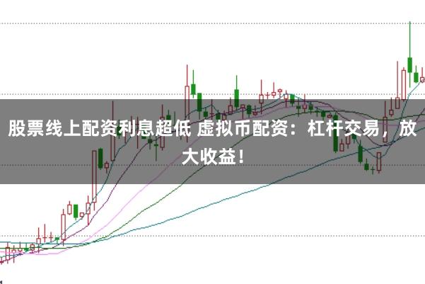 股票线上配资利息超低 虚拟币配资：杠杆交易，放大收益！