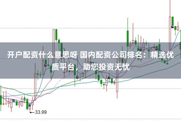开户配资什么意思呀 国内配资公司排名：精选优质平台，助您投资无忧