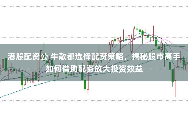 港股配资公 牛散都选择配资策略，揭秘股市高手如何借助配资放大投资效益