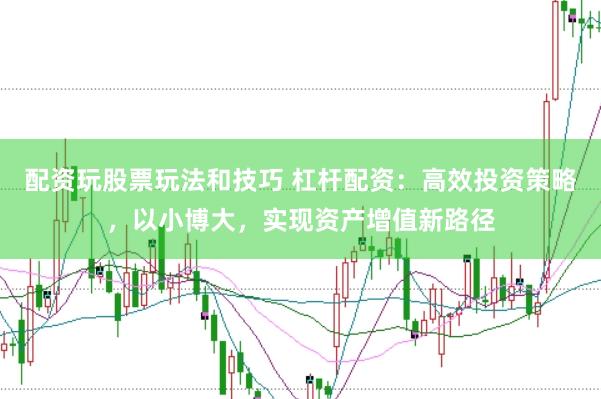 配资玩股票玩法和技巧 杠杆配资：高效投资策略，以小博大，实现资产增值新路径