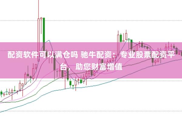 配资软件可以满仓吗 驰牛配资：专业股票配资平台，助您财富增值