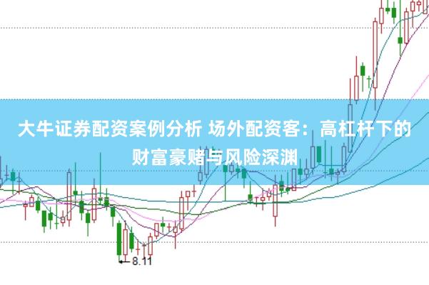 大牛证券配资案例分析 场外配资客：高杠杆下的财富豪赌与风险深渊