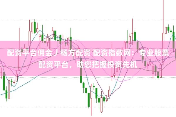 配资平台佣金丿杨方配资 配资指数网：专业股票配资平台，助您把握投资先机