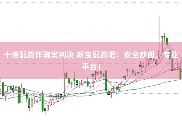 十倍配资诈骗案判决 新宝配资吧：安全炒股，专业平台！