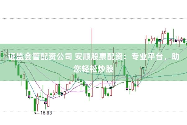 证监会管配资公司 安顺股票配资：专业平台，助您轻松炒股