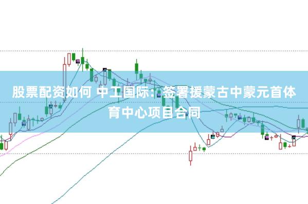 股票配资如何 中工国际：签署援蒙古中蒙元首体育中心项目合同