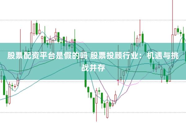 股票配资平台是假的吗 股票投顾行业：机遇与挑战并存