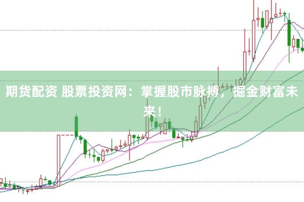 期货配资 股票投资网：掌握股市脉搏，掘金财富未来！