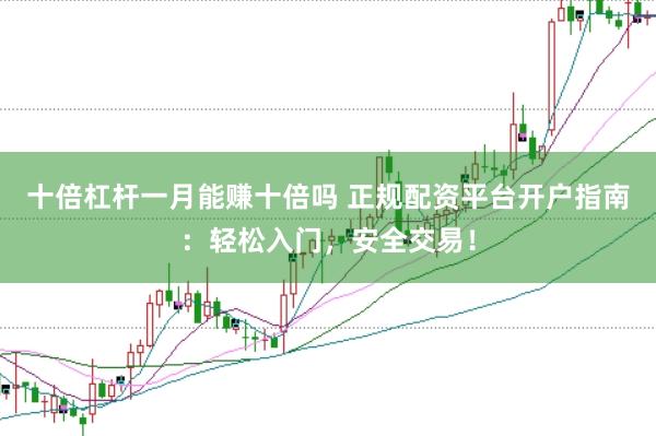 十倍杠杆一月能赚十倍吗 正规配资平台开户指南：轻松入门，安全交易！