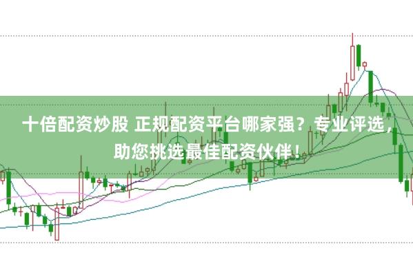 十倍配资炒股 正规配资平台哪家强？专业评选，助您挑选最佳配资伙伴！