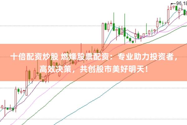 十倍配资炒股 燃烽股票配资：专业助力投资者，高效决策，共创股市美好明天！