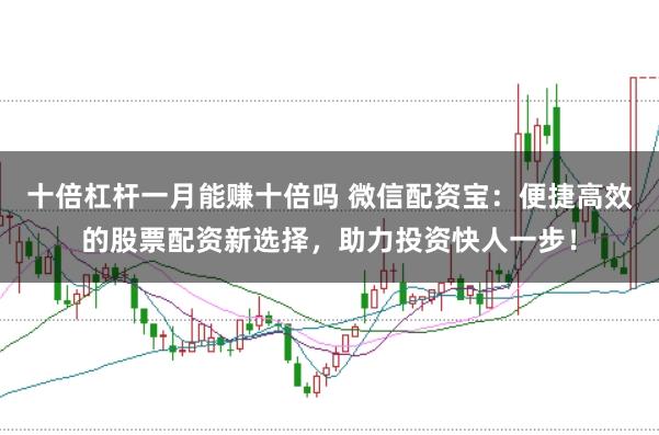 十倍杠杆一月能赚十倍吗 微信配资宝：便捷高效的股票配资新选择，助力投资快人一步！