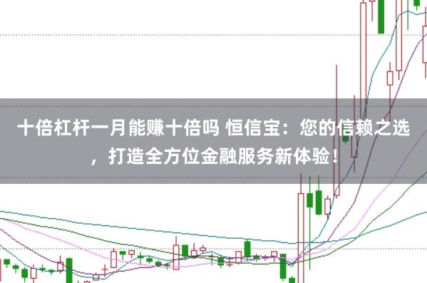 十倍杠杆一月能赚十倍吗 恒信宝：您的信赖之选，打造全方位金融服务新体验！
