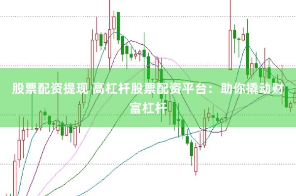 股票配资提现 高杠杆股票配资平台：助你撬动财富杠杆
