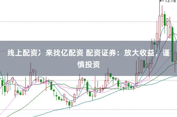 线上配资冫来找亿配资 配资证券：放大收益，谨慎投资