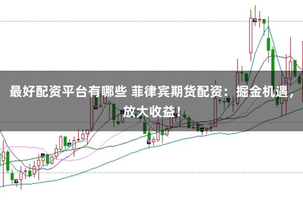 最好配资平台有哪些 菲律宾期货配资：掘金机遇，放大收益！