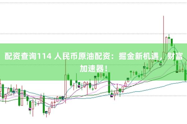 配资查询114 人民币原油配资：掘金新机遇，财富加速器！